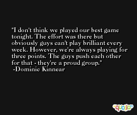 I don't think we played our best game tonight. The effort was there but obviously guys can't play brilliant every week. However, we're always playing for three points. The guys push each other for that - they're a proud group. -Dominic Kinnear