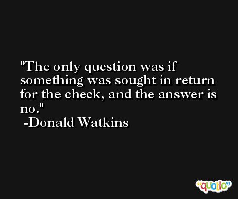 The only question was if something was sought in return for the check, and the answer is no. -Donald Watkins