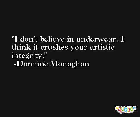 I don't believe in underwear. I think it crushes your artistic integrity. -Dominic Monaghan