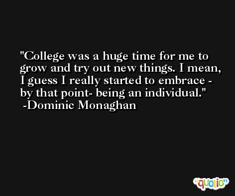 College was a huge time for me to grow and try out new things. I mean, I guess I really started to embrace - by that point- being an individual. -Dominic Monaghan