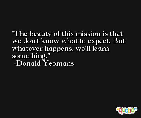 The beauty of this mission is that we don't know what to expect. But whatever happens, we'll learn something. -Donald Yeomans