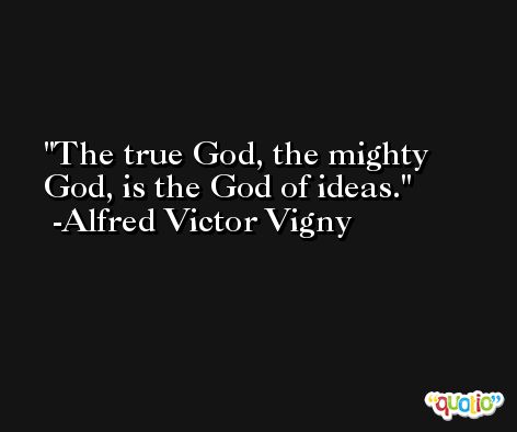 The true God, the mighty God, is the God of ideas. -Alfred Victor Vigny