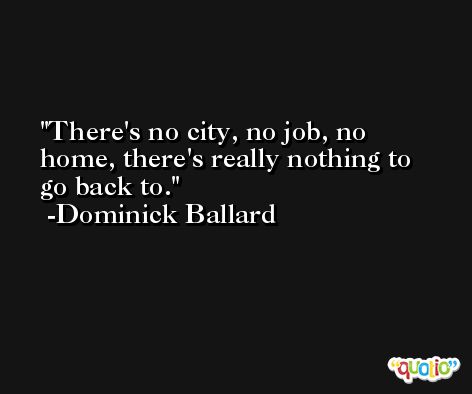 There's no city, no job, no home, there's really nothing to go back to. -Dominick Ballard