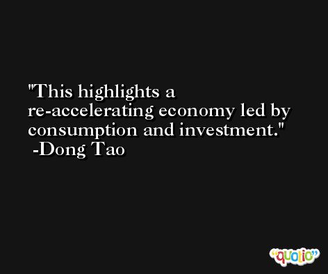 This highlights a re-accelerating economy led by consumption and investment. -Dong Tao