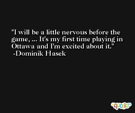 I will be a little nervous before the game, ... It's my first time playing in Ottawa and I'm excited about it. -Dominik Hasek