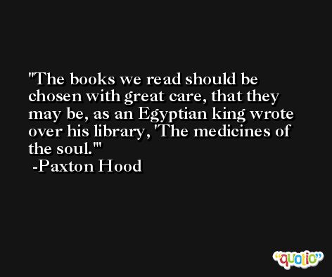 The books we read should be chosen with great care, that they may be, as an Egyptian king wrote over his library, 'The medicines of the soul.' -Paxton Hood