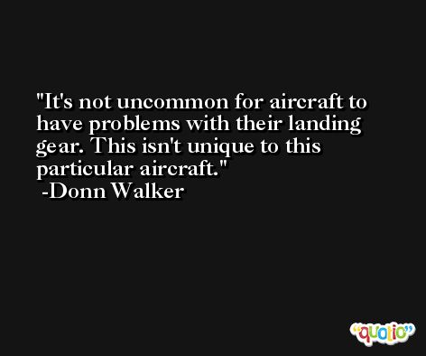It's not uncommon for aircraft to have problems with their landing gear. This isn't unique to this particular aircraft. -Donn Walker