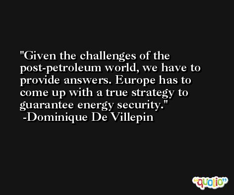Given the challenges of the post-petroleum world, we have to provide answers. Europe has to come up with a true strategy to guarantee energy security. -Dominique De Villepin