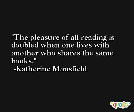 The pleasure of all reading is doubled when one lives with another who shares the same books. -Katherine Mansfield