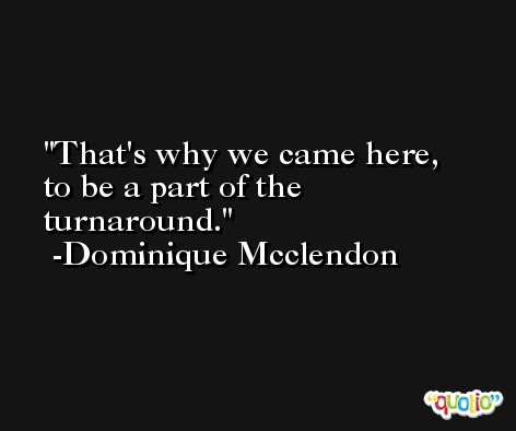That's why we came here, to be a part of the turnaround. -Dominique Mcclendon