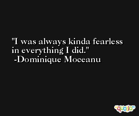 I was always kinda fearless in everything I did. -Dominique Moceanu