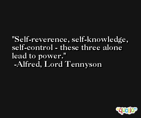 Self-reverence, self-knowledge, self-control - these three alone lead to power. -Alfred, Lord Tennyson