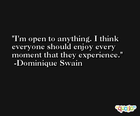 I'm open to anything. I think everyone should enjoy every moment that they experience. -Dominique Swain