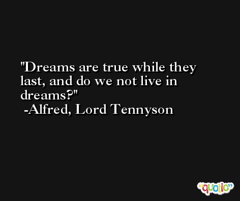 Dreams are true while they last, and do we not live in dreams? -Alfred, Lord Tennyson