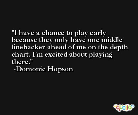 I have a chance to play early because they only have one middle linebacker ahead of me on the depth chart. I'm excited about playing there. -Domonic Hopson