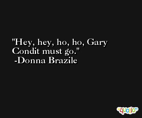 Hey, hey, ho, ho, Gary Condit must go. -Donna Brazile