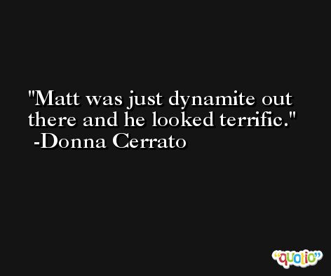 Matt was just dynamite out there and he looked terrific. -Donna Cerrato