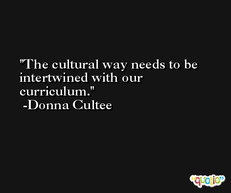 The cultural way needs to be intertwined with our curriculum. -Donna Cultee