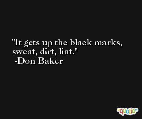 It gets up the black marks, sweat, dirt, lint. -Don Baker