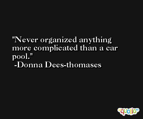 Never organized anything more complicated than a car pool. -Donna Dees-thomases