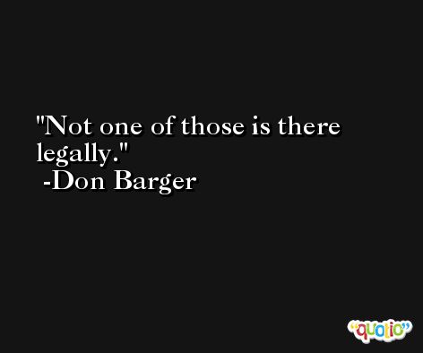 Not one of those is there legally. -Don Barger