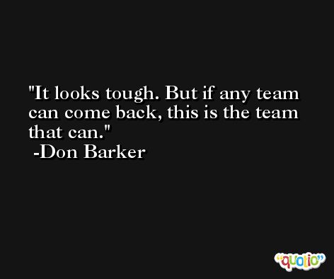 It looks tough. But if any team can come back, this is the team that can. -Don Barker