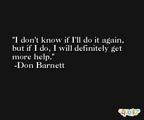 I don't know if I'll do it again, but if I do, I will definitely get more help. -Don Barnett