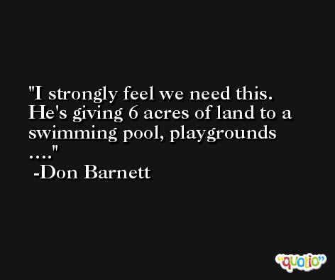 I strongly feel we need this. He's giving 6 acres of land to a swimming pool, playgrounds …. -Don Barnett