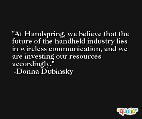At Handspring, we believe that the future of the handheld industry lies in wireless communication, and we are investing our resources accordingly. -Donna Dubinsky