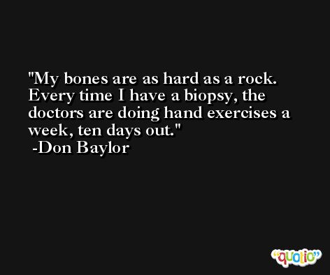 My bones are as hard as a rock. Every time I have a biopsy, the doctors are doing hand exercises a week, ten days out. -Don Baylor