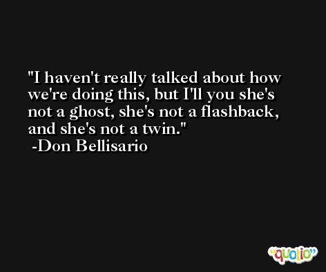 I haven't really talked about how we're doing this, but I'll you she's not a ghost, she's not a flashback, and she's not a twin. -Don Bellisario