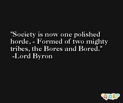 Society is now one polished horde, - Formed of two mighty tribes, the Bores and Bored. -Lord Byron