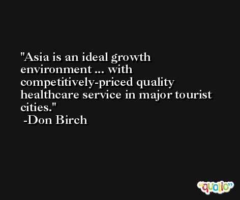 Asia is an ideal growth environment ... with competitively-priced quality healthcare service in major tourist cities. -Don Birch