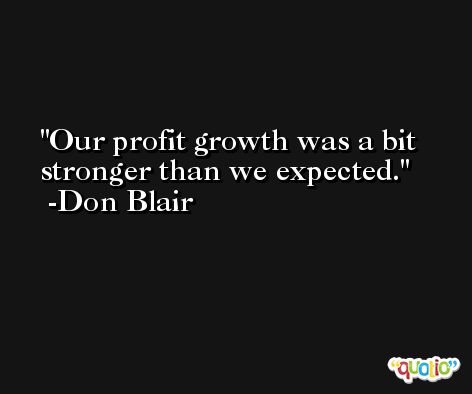 Our profit growth was a bit stronger than we expected. -Don Blair