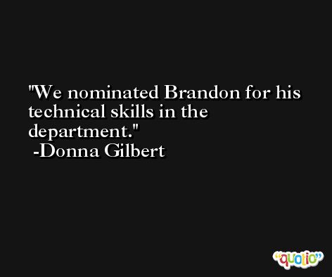 We nominated Brandon for his technical skills in the department. -Donna Gilbert