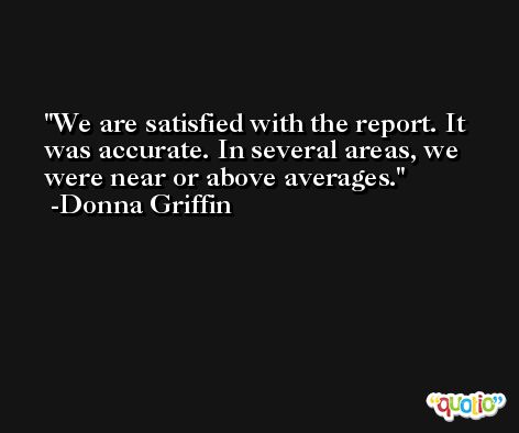 We are satisfied with the report. It was accurate. In several areas, we were near or above averages. -Donna Griffin