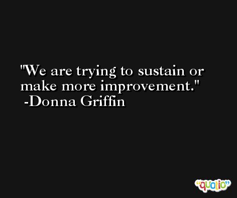 We are trying to sustain or make more improvement. -Donna Griffin