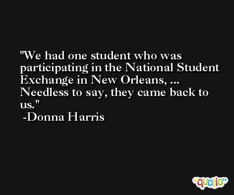 We had one student who was participating in the National Student Exchange in New Orleans, ... Needless to say, they came back to us. -Donna Harris