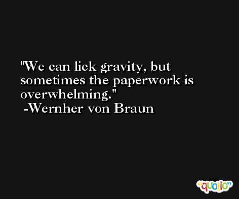 We can lick gravity, but sometimes the paperwork is overwhelming. -Wernher von Braun