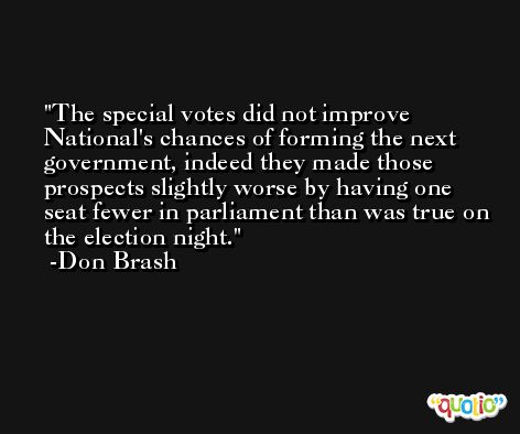 The special votes did not improve National's chances of forming the next government, indeed they made those prospects slightly worse by having one seat fewer in parliament than was true on the election night. -Don Brash
