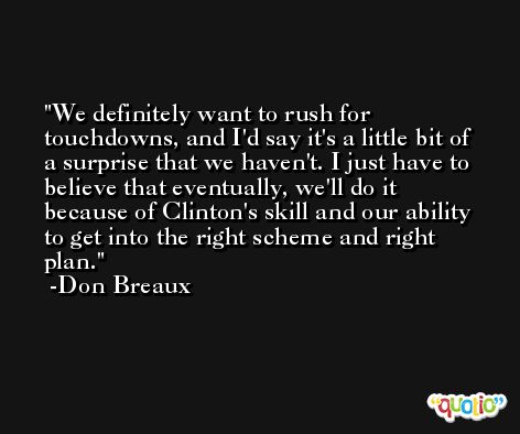 We definitely want to rush for touchdowns, and I'd say it's a little bit of a surprise that we haven't. I just have to believe that eventually, we'll do it because of Clinton's skill and our ability to get into the right scheme and right plan. -Don Breaux
