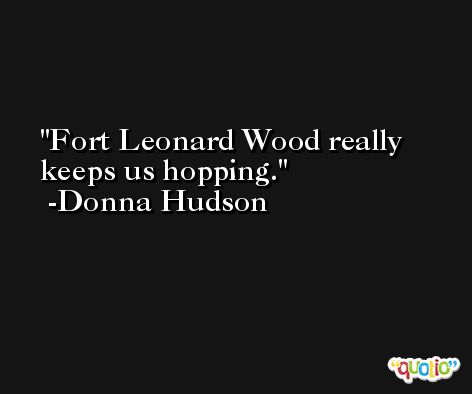 Fort Leonard Wood really keeps us hopping. -Donna Hudson