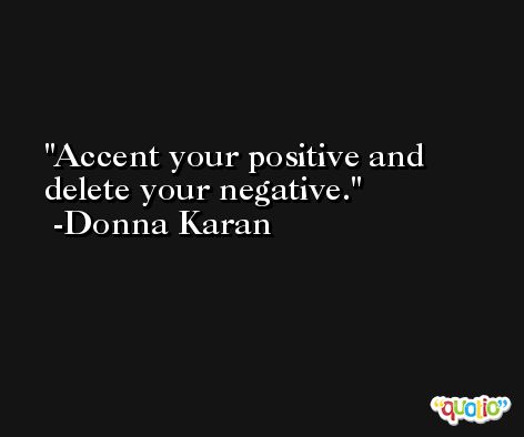 Accent your positive and delete your negative. -Donna Karan
