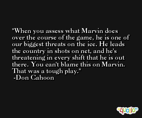 When you assess what Marvin does over the course of the game, he is one of our biggest threats on the ice. He leads the country in shots on net, and he's threatening in every shift that he is out there. You can't blame this on Marvin. That was a tough play. -Don Cahoon