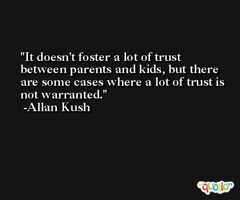It doesn't foster a lot of trust between parents and kids, but there are some cases where a lot of trust is not warranted. -Allan Kush