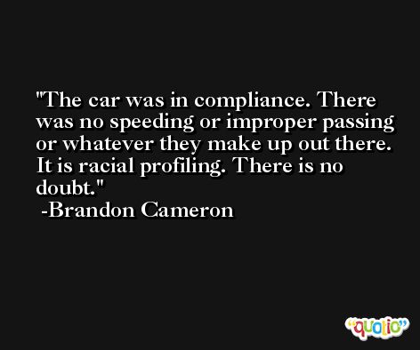 The car was in compliance. There was no speeding or improper passing or whatever they make up out there. It is racial profiling. There is no doubt. -Brandon Cameron
