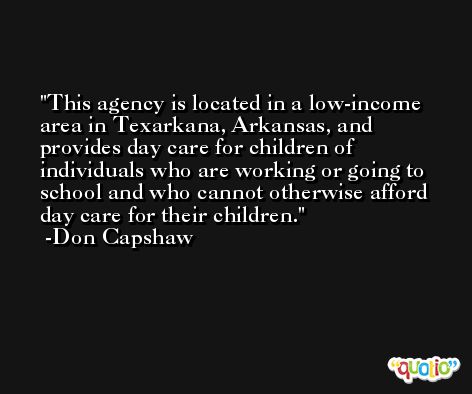 This agency is located in a low-income area in Texarkana, Arkansas, and provides day care for children of individuals who are working or going to school and who cannot otherwise afford day care for their children. -Don Capshaw