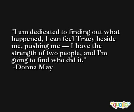 I am dedicated to finding out what happened, I can feel Tracy beside me, pushing me — I have the strength of two people, and I'm going to find who did it. -Donna May