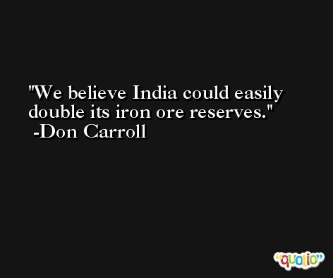 We believe India could easily double its iron ore reserves. -Don Carroll