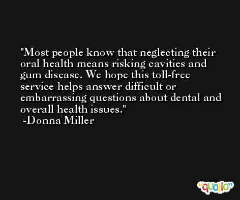 Most people know that neglecting their oral health means risking cavities and gum disease. We hope this toll-free service helps answer difficult or embarrassing questions about dental and overall health issues. -Donna Miller